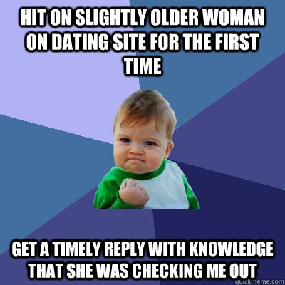 Hit on slightly older woman on dating site for the first time Get a timely reply with knowledge that she was checking me out - Hit on slightly older woman on dating site for the first time Get a timely reply with knowledge that she was checking me out  Success Kid