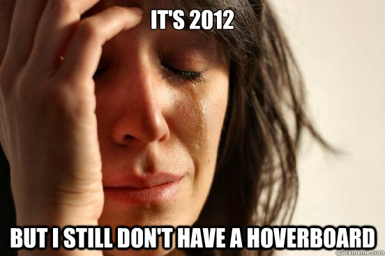 it's 2012 but I still don't have a hoverboard  First World Problems