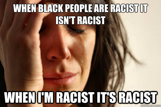 whEN BLACK PEOPLE ARE RACIST IT ISN'T RACIST WHEN I'M RACIST IT'S RACIST  First World Problems