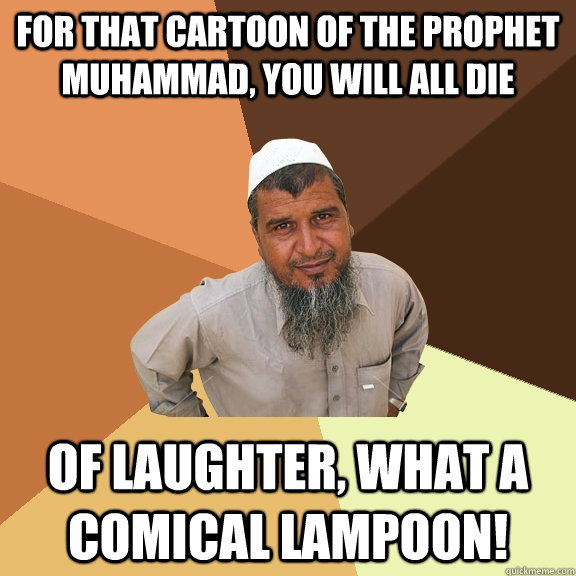 For that cartoon of the prophet muhammad, you will all die of laughter, what a comical lampoon!  Ordinary Muslim Man