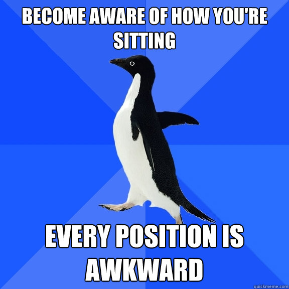 become aware of how you're sitting every position is awkward  Socially Awkward Penguin