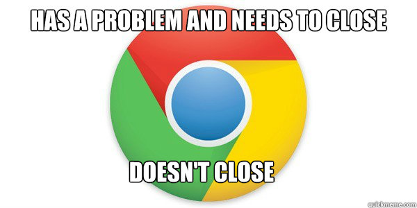 Has a problem and needs to close doesn't close  Good Guy Google Chrome