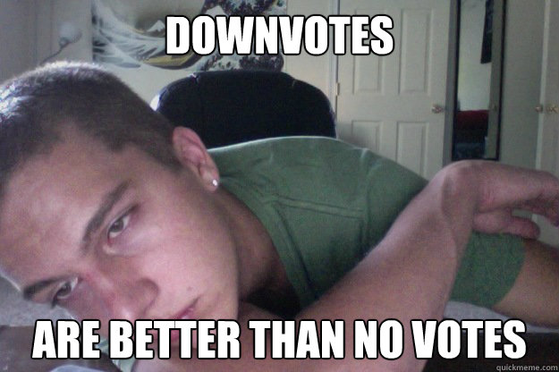 downvotes are better than no votes  Hardcore Redditor