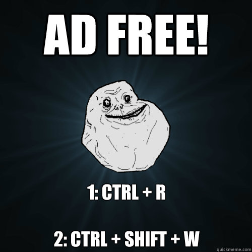 AD FREE! 1: CTRL + R

2: CTRL + SHIFT + W  Forever Alone