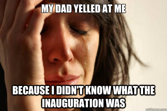 my dad yelled at me because i didn't know what the inauguration was  First World Problems
