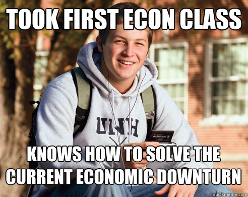 Took first econ class knows how to solve the current economic downturn  College Freshman