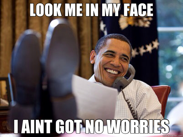 LOOK ME IN MY FACE I AINT GOT NO WORRIES  obama
