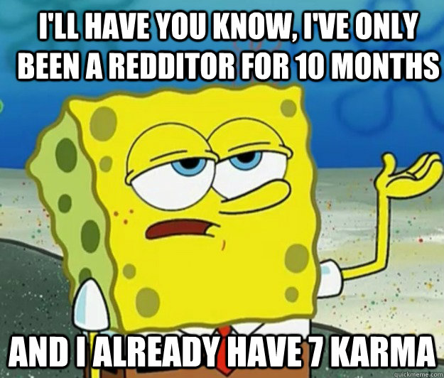 I'll have you know, I've only been a redditor for 10 months And I already have 7 karma - I'll have you know, I've only been a redditor for 10 months And I already have 7 karma  How tough am I