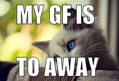 MY GF IS  TO AWAY First World Problems Cat