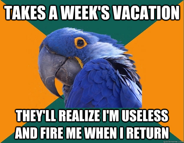 Takes a week's vacation They'll realize I'm useless and fire me when I return  Paranoid Parrot