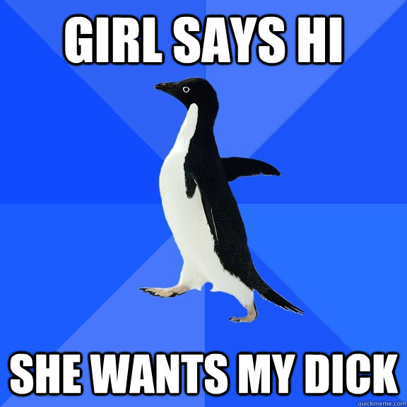 girl says hi she wants my dick  Socially Awkward Penguin