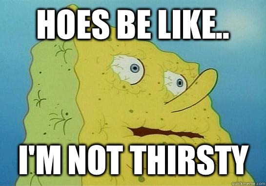 Hoes be like.. I'm not Thirsty  Dryed up spongebob