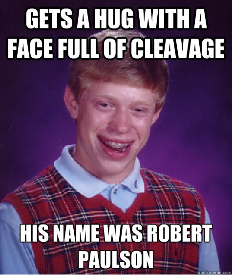Gets a hug with a face full of cleavage his name was robert paulson  Bad Luck Brian