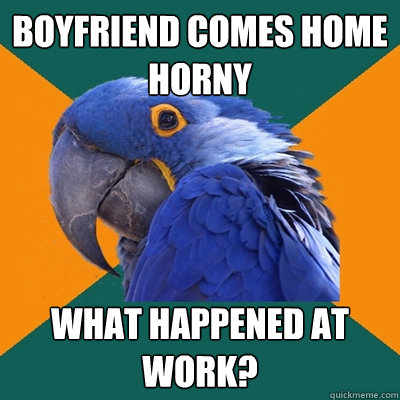 boyfriend comes home horny what happened at work?  Paranoid Parrot