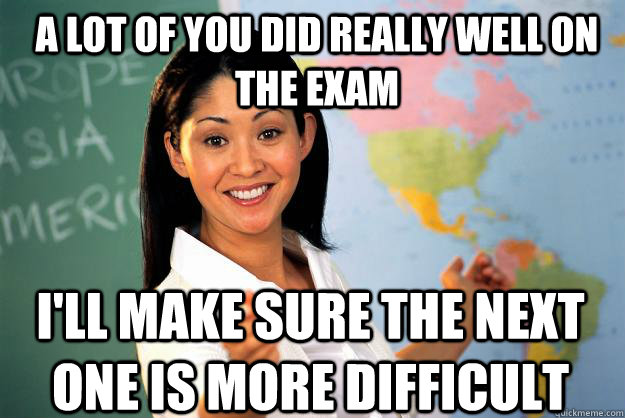 A lot of you did really well on the exam I'll make sure the next one is more difficult - A lot of you did really well on the exam I'll make sure the next one is more difficult  Unhelpful High School Teacher