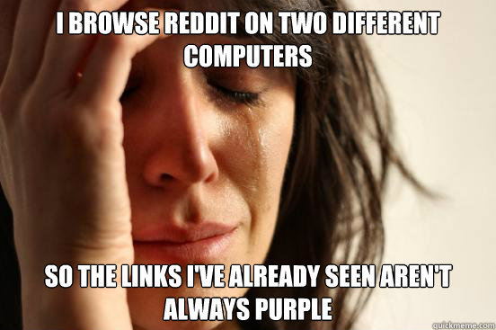 I browse Reddit on two different computers so the links i've already seen aren't always purple  First World Problems