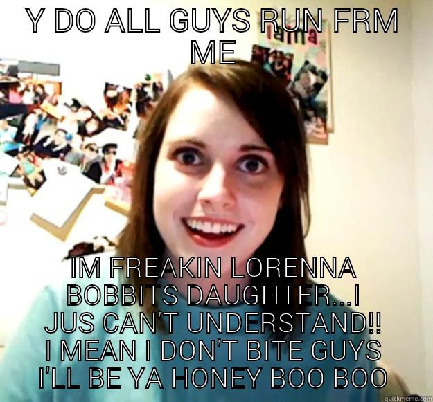 Y DO ALL GUYS RUN FRM ME IM FREAKIN LORENNA BOBBITS DAUGHTER...I JUS CAN'T UNDERSTAND!! I MEAN I DON'T BITE GUYS I'LL BE YA HONEY BOO BOO Overly Attached Girlfriend
