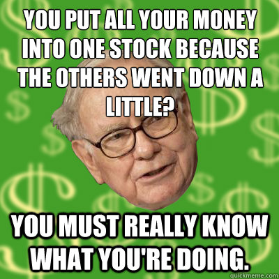You put all your money into one stock because the others went down a little? You must really know what you're doing. - You put all your money into one stock because the others went down a little? You must really know what you're doing.  Warren Buffett