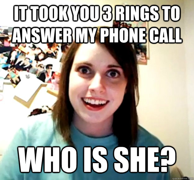 it took you 3 rings to answer my phone call who is she?  Overly Attached Girlfriend