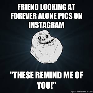 Friend looking at Forever Alone pics on Instagram 