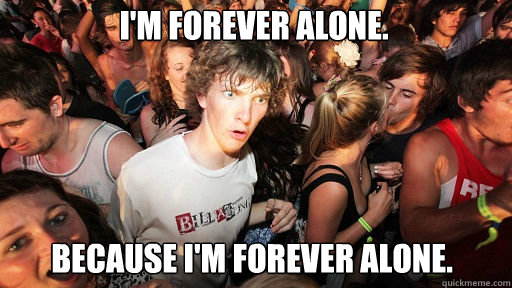I'm forever alone.
 Because I'm forever alone.  Sudden Clarity Clarence