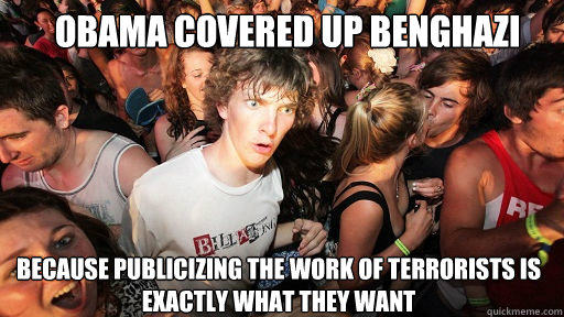 Obama covered up benghazi
 BECAUSE PUBLICIZING THE WORK OF TERRORISTS IS EXACTLY WHAT THEY WANT  Sudden Clarity Clarence
