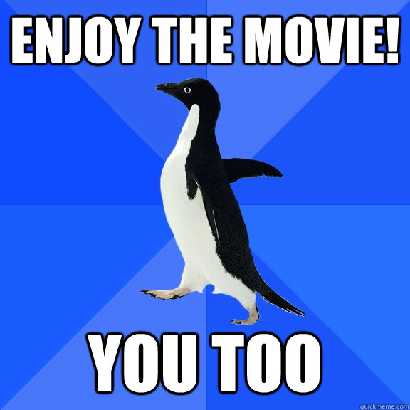 Enjoy the movie! you too  Socially Awkward Penguin
