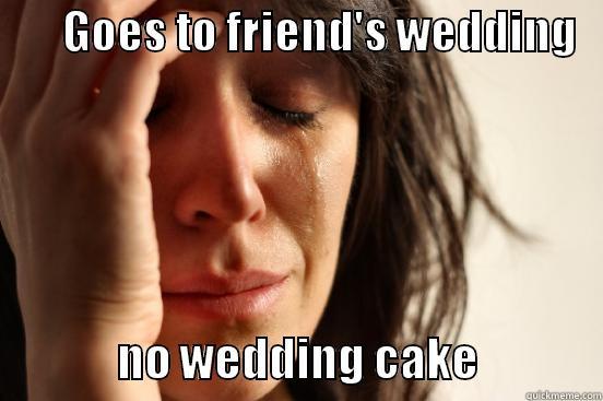        GOES TO FRIEND'S WEDDING                  NO WEDDING CAKE              First World Problems