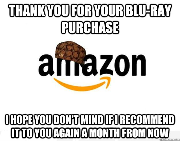 Thank you for your blu-ray purchase I hope you don't mind if I recommend it to you again a month from now  Scumbag Amazon