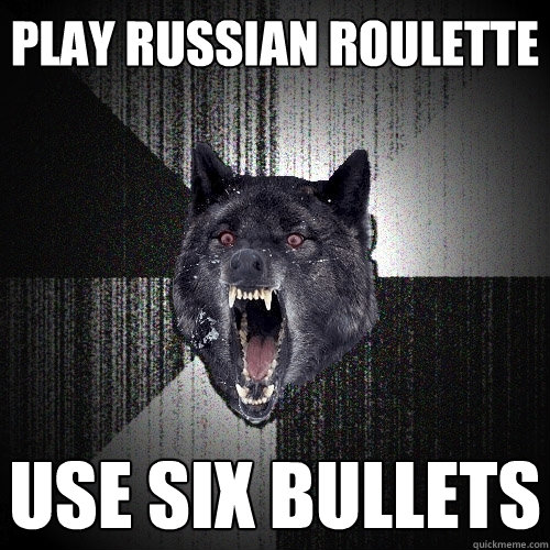 play russian roulette use six bullets  Insanity Wolf