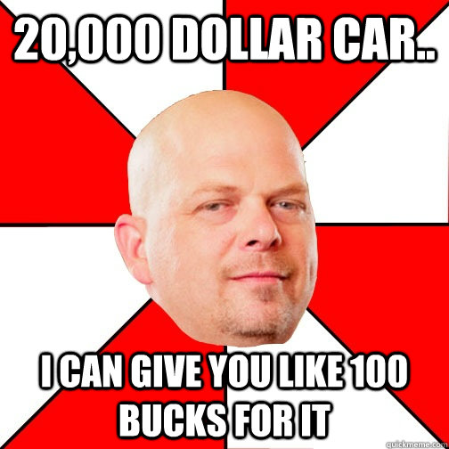 20,000 Dollar car.. I can give you like 100 bucks for it  Pawn Star