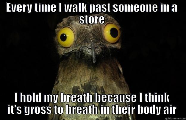 EVERY TIME I WALK PAST SOMEONE IN A STORE I HOLD MY BREATH BECAUSE I THINK IT'S GROSS TO BREATH IN THEIR BODY AIR Misc