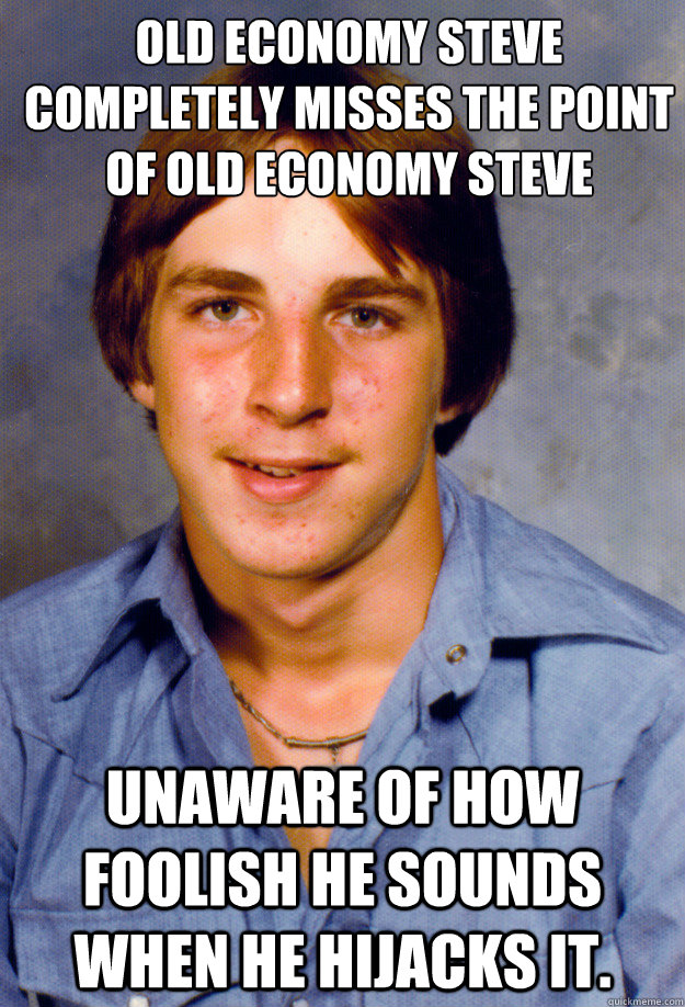 Old Economy Steve completely misses the point
of Old Economy Steve Unaware of how foolish he sounds when he hijacks it.  Old Economy Steven