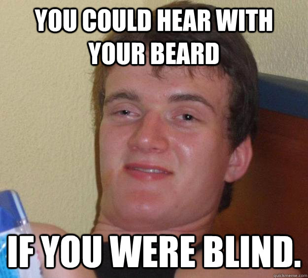 You could hear with your beard if you were blind.  10 Guy