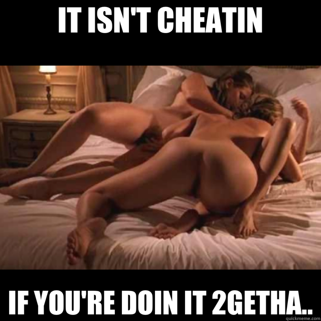 IT ISN'T CHEATIN IF YOU'RE DOIN IT 2GETHA..  threesome