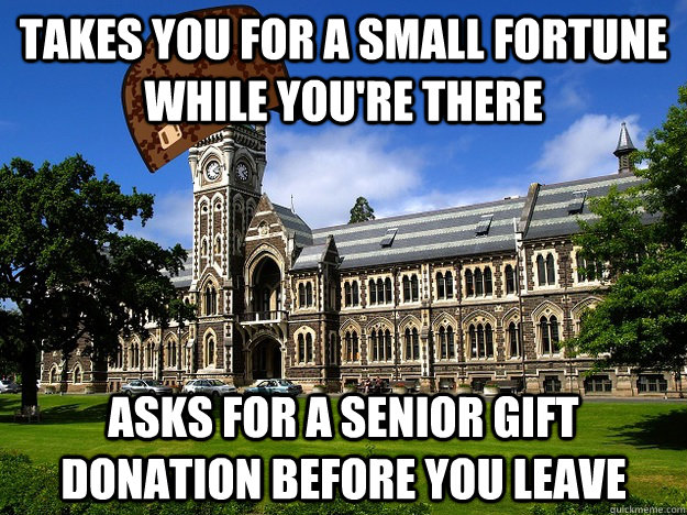 takes you for a small fortune while you're there asks for a senior gift donation before you leave  Scumbag University
