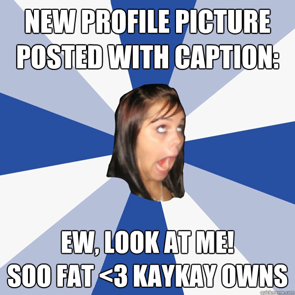 New Profile Picture Posted with caption: Ew, Look at me! 
SOo Fat <3 Kaykay OWns  Annoying Facebook Girl