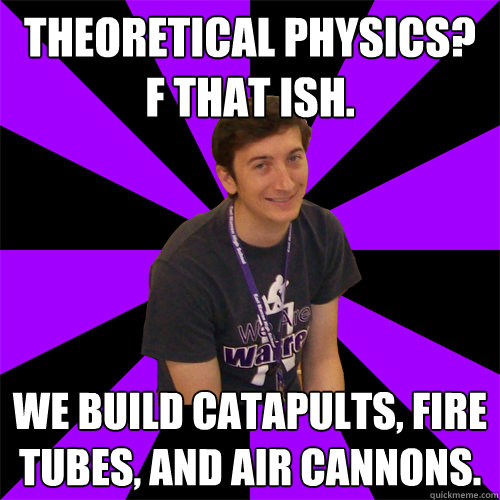 Theoretical physics? 
F that ish. We build catapults, fire tubes, and air cannons.   Physics Teacher