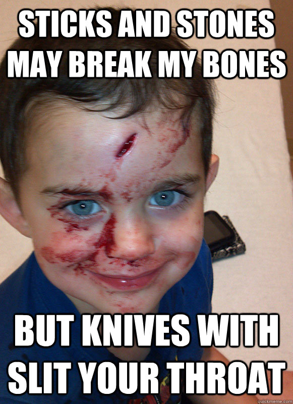 Sticks and stones may break my bones but knives with slit your throat  