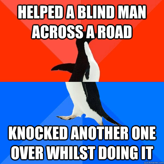 Helped a blind man across a road knocked another one over whilst doing it  Socially Awesome Awkward Penguin
