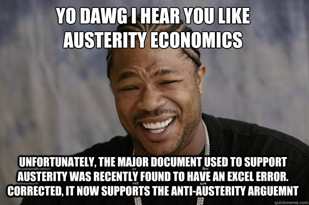 YO DAWG I HEAR YOU LIKE 
AUSTERITY ECONOMICS Unfortunately, the major document used to support austerity was recently found to have an excel error. Corrected, it now supports the anti-austerity arguemnt  Xzibit meme