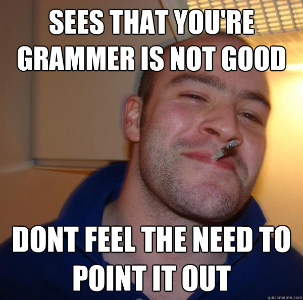 sees that you're grammer is not good dont feel the need to point it out - sees that you're grammer is not good dont feel the need to point it out  Misc