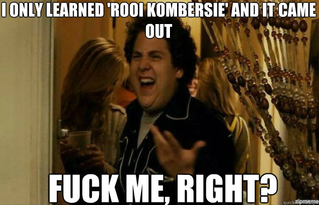 I only learned 'Rooi Kombersie' and it came out FUCK ME, RIGHT?  fuck me right