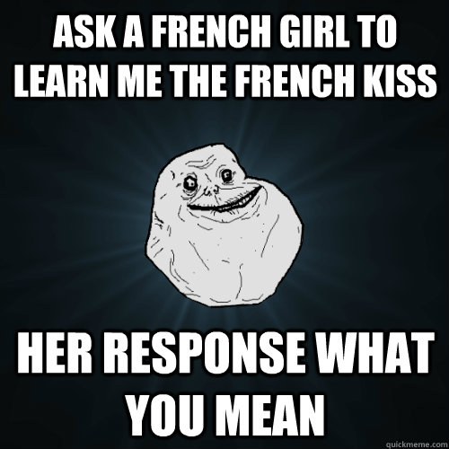 ask a french girl to learn me the french kiss  her response what you mean   Forever Alone
