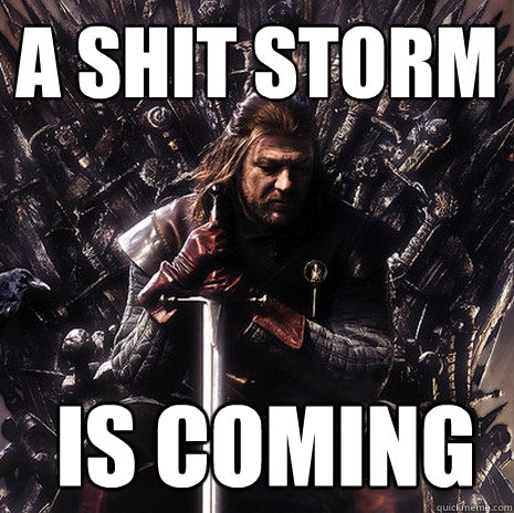 A shit storm  is coming  Ned Stark