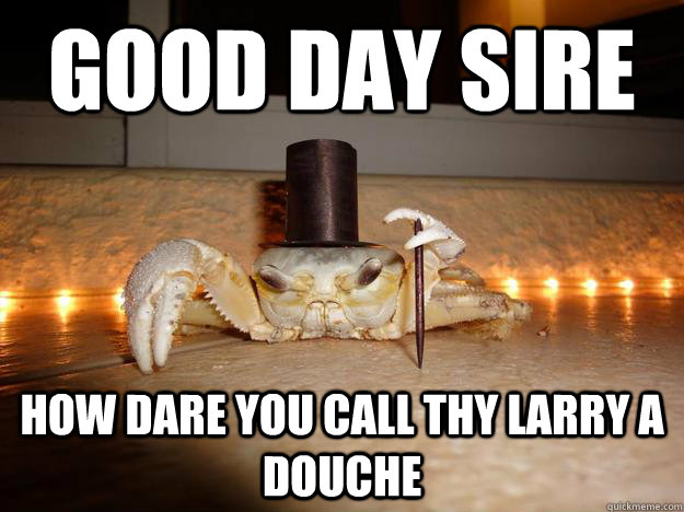 Good day sire How daRE YOU CALL THY lARRY A DOUCHE  Fancy Crab