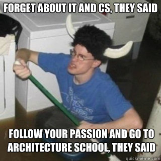 forget about it and cs, they said follow your passion and go to architecture school, they said  It will be fun they said
