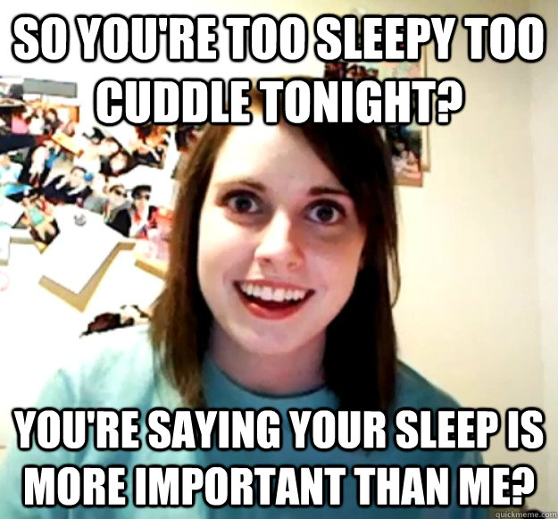 so you're too sleepy too cuddle tonight? you're saying your sleep is more important than me?  Overly Attached Girlfriend