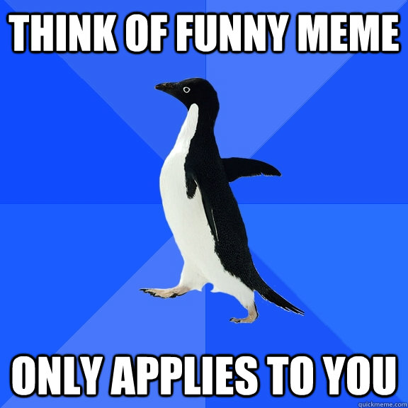 Think of funny meme only applies to you  Socially Awkward Penguin