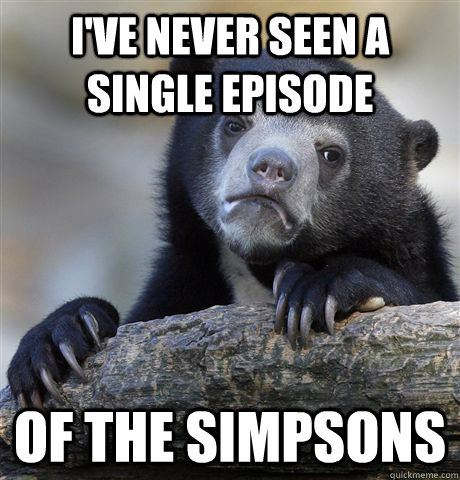 i've never seen a single episode of the simpsons  Confession Bear